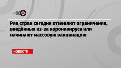 Ряд стран сегодня отменяют ограничения, введённых из-за коронавируса или начинают массовую вакцинацию - echo.msk.ru - Норвегия - Южная Корея - США - Англия - Израиль - Австралия - Грузия - Сербия - Новая Зеландия