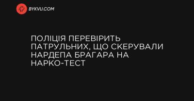 Поліція перевірить патрульних, що скерували нардепа Брагара на нарко-тест - bykvu.com - Украина