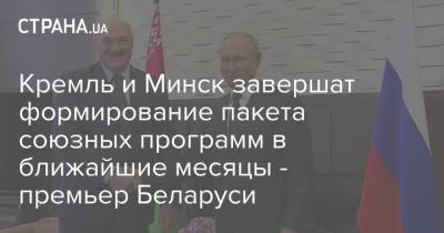 Роман Головченко - Кремль и Минск завершат формирование пакета союзных программ в ближайшие месяцы - премьер Беларуси - strana.ua - Россия - Украина - Белоруссия - Минск