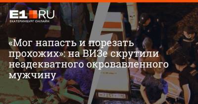 «Мог напасть и порезать прохожих»: на ВИЗе скрутили неадекватного окровавленного мужчину - e1.ru - Екатеринбург