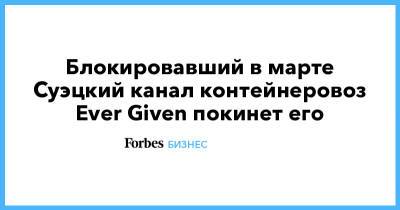 Блокировавший в марте Суэцкий канал контейнеровоз Ever Given покинет его - forbes.ru