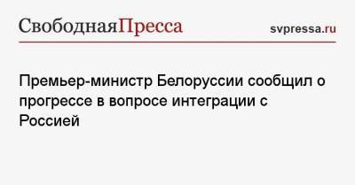Михаил Мишустин - Роман Головченко - Премьер-министр Белоруссии сообщил о прогрессе в вопросе интеграции с Россией - svpressa.ru - Москва - Россия - Белоруссия - Минск