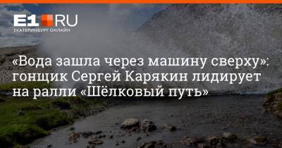 Сергей Карякин - «Вода зашла через машину сверху»: гонщик Сергей Карякин лидирует на ралли «Шёлковый путь» - e1.ru - Екатеринбург - респ. Алтай - Монголия - Омск - Горно-Алтайск - Улан-Батор