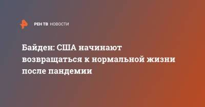 Джо Байден - Байден: США начинают возвращаться к нормальной жизни после пандемии - ren.tv - США