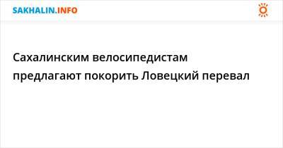 Сахалинским велосипедистам предлагают покорить Ловецкий перевал - sakhalin.info - Невельск