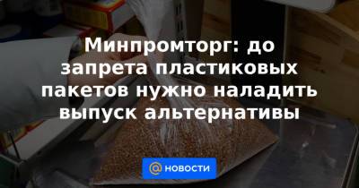Минпромторг: до запрета пластиковых пакетов нужно наладить выпуск альтернативы - news.mail.ru