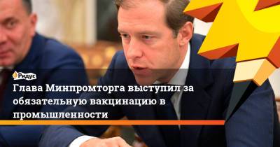 Денис Мантуров - Глава Минпромторга выступил за обязательную вакцинацию в промышленности - ridus.ru - Россия