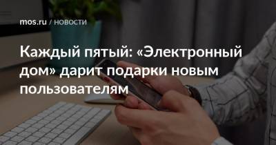 Каждый пятый: «Электронный дом» дарит подарки новым пользователям - mos.ru - Москва