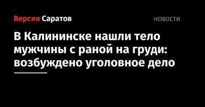 В Калининске нашли тело мужчины с раной на груди: возбуждено уголовное дело - nversia.ru - Саратовская обл. - Саратов