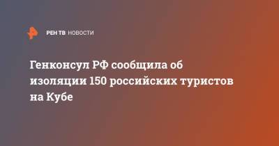 Генконсул РФ сообщила об изоляции 150 российских туристов на Кубе - ren.tv - Россия - Куба