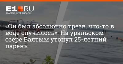 «Он был абсолютно трезв, что-то в воде случилось». На уральском озере Балтым утонул 25-летний парень - e1.ru - Екатеринбург - Свердловская обл. - Курган