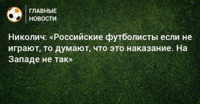 Марко Николич - Николич: «Российские футболисты если не играют, то думают, что это наказание. На Западе не так» - bombardir.ru - Россия