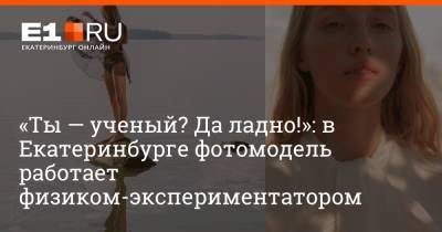 «Ты — ученый? Да ладно!»: в Екатеринбурге фотомодель работает физиком-экспериментатором - e1.ru - Екатеринбург