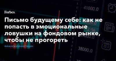 Письмо будущему себе: как не попасть в эмоциональные ловушки на фондовом рынке, чтобы не прогореть - forbes.ru