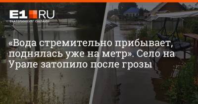 «Вода стремительно прибывает, поднялась уже на метр». Село на Урале затопило после грозы - e1.ru - Екатеринбург