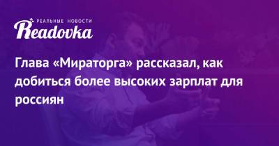 Глава «Мираторга» рассказал, как добиться более высоких зарплат для россиян - readovka.ru - Россия