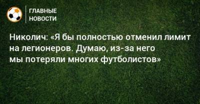 Николич: «Я бы полностью отменил лимит на легионеров. Думаю, из-за него мы потеряли многих футболистов» - bombardir.ru