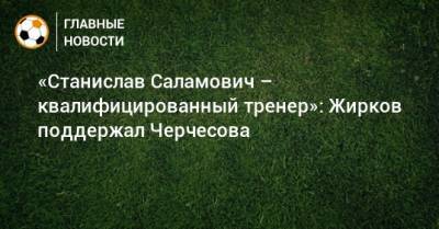 Юрий Жирков - «Станислав Саламович – квалифицированный тренер»: Жирков поддержал Черчесова - bombardir.ru - Россия