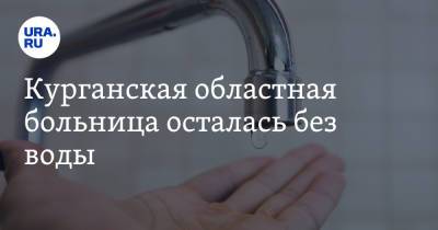Курганская областная больница осталась без воды - ura.news - Курган