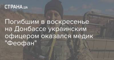Погибшим в воскресенье на Донбассе украинским офицером оказался медик "Феофан" - strana.ua - Украина - Донбасс - Обстрелы