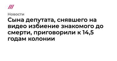 Сына депутата, снявшего на видео избиение знакомого до смерти, приговорили к 14,5 годам колонии - tvrain.ru - Россия - Красноярск