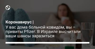 Коронавирус | У вас дома больной ковидом, вы – привиты Pfizer. В Израиле высчитали ваши шансы заразиться - liga.net - Украина - Израиль