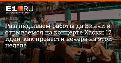 Разглядываем работы да Винчи и отрываемся на концерте Хаски: 12 идей, как провести вечера на этой неделе - e1.ru - Италия - Екатеринбург