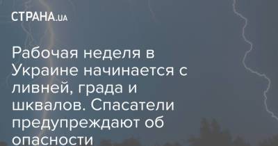 Рабочая неделя в Украине начинается с ливней, града и шквалов. Спасатели предупреждают об опасности - strana.ua - Украина