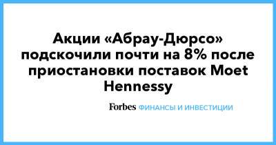 Акции «Абрау-Дюрсо» подскочили почти на 8% после приостановки поставок Moet Hennessy - forbes.ru - Россия