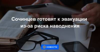 Сочинцев готовят к эвакуации из-за риска наводнения - news.mail.ru - Сочи - Краснодарский край