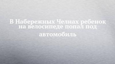 В Набережных Челнах ребенок на велосипеде попал под автомобиль - chelny-izvest.ru - респ. Татарстан - Набережные Челны