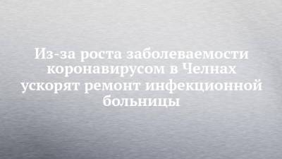 Наиль Магдеев - Из-за роста заболеваемости коронавирусом в Челнах ускорят ремонт инфекционной больницы - chelny-izvest.ru - Набережные Челны