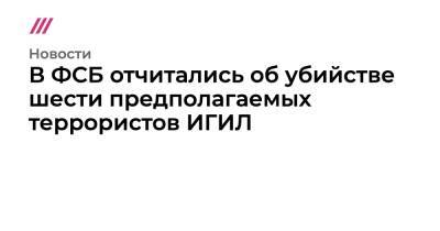 В ФСБ отчитались об убийстве шести предполагаемых террористов ИГИЛ - tvrain.ru - Москва - Астраханская обл. - респ. Кабардино-Балкария
