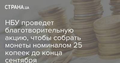 НБУ проведет благотворительную акцию, чтобы собрать монеты номиналом 25 копеек до конца сентября - strana.ua - Украина