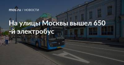 Максим Ликсутов - На улицы Москвы вышел 650-й электробус - mos.ru - Москва