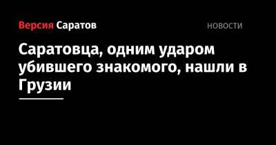 Саратовца, одним ударом убившего знакомого, нашли в Грузии - nversia.ru - Россия - Грузия - Саратовская обл. - Саратов