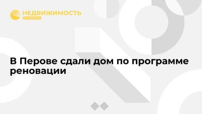 В Перове сдали дом по программе реновации - realty.ria.ru - Москва - район Перово