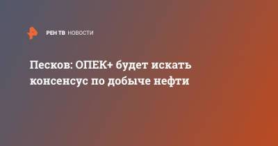 Дмитрий Песков - Песков: ОПЕК+ будет искать консенсус по добыче нефти - ren.tv - Россия