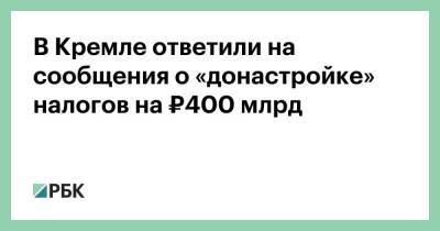 Дмитрий Песков - В Кремле ответили на сообщения о «донастройке» налогов на ₽400 млрд - smartmoney.one