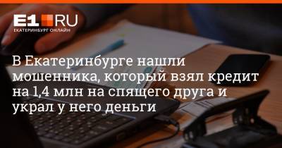 Артем Устюжанин - В Екатеринбурге нашли мошенника, который взял кредит на 1,4 млн на спящего друга и украл у него деньги - e1.ru - Екатеринбург