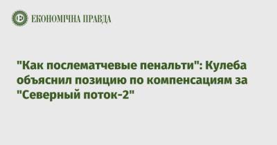 Дмитрий Кулеба - "Как послематчевые пенальти": Кулеба объяснил позицию по компенсациям за "Северный поток-2" - epravda.com.ua - Украина - Киев