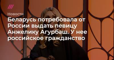 Анжелика Агурбаш - Беларусь потребовала от России выдать певицу Анжелику Агурбаш. У нее российское гражданство - tvrain.ru - Россия - Белоруссия