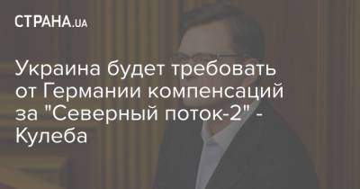 Ангела Меркель - Дмитрий Кулеба - Украина будет требовать от Германии компенсаций за "Северный поток-2" - Кулеба - strana.ua - Россия - Украина - Германия
