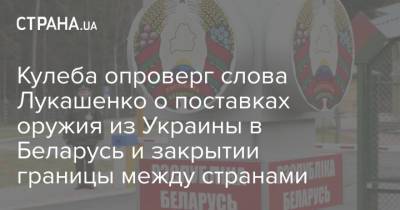 Александр Лукашенко - Дмитрий Кулеба - Кулеба опроверг слова Лукашенко о поставках оружия из Украины в Беларусь и закрытии границы между странами - strana.ua - Украина - Белоруссия