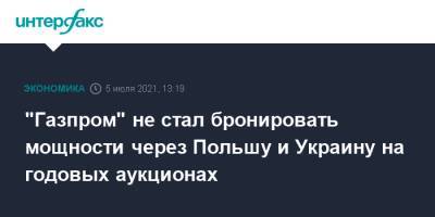 "Газпром" не стал бронировать мощности через Польшу и Украину на годовых аукционах - interfax.ru - Москва - Украина - Польша