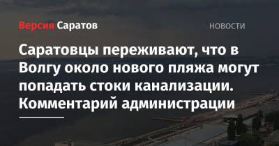 «Лично я не смог позволить своей семье там искупаться»: саратовцы переживают, что в Волгу около нового пляжа могут попадать канализационные стоки. Ответ мэрии - nversia.ru - Саратова