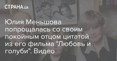 Юлия Меньшова - Владимир Меньшов - Юлия Меньшова попрощалась со своим покойным отцом цитатой из его фильма "Любовь и голуби". Видео - strana.ua - Москва - Украина