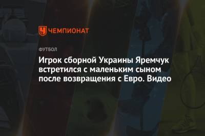 Роман Яремчук - Игрок сборной Украины Яремчук встретился с маленьким сыном после возвращения с Евро. Видео - championat.com - Украина - Англия - Лондон - Дания