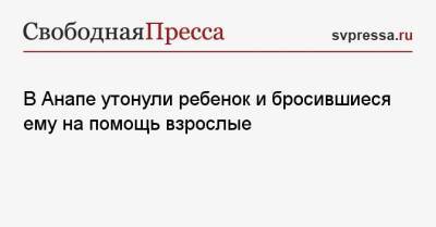 В Анапе утонули ребенок и бросившиеся ему на помощь взрослые - svpressa.ru - Россия - Анапа - Краснодарский край - Нижний Новгород
