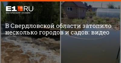 В Свердловской области затопило несколько городов и садов: видео - e1.ru - Екатеринбург - Свердловская обл.